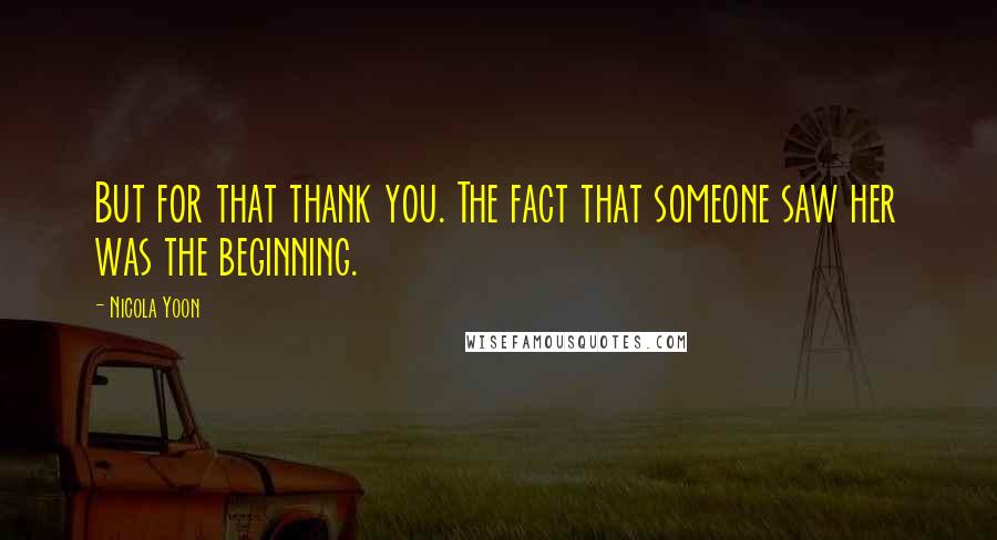 Nicola Yoon Quotes: But for that thank you. The fact that someone saw her was the beginning.