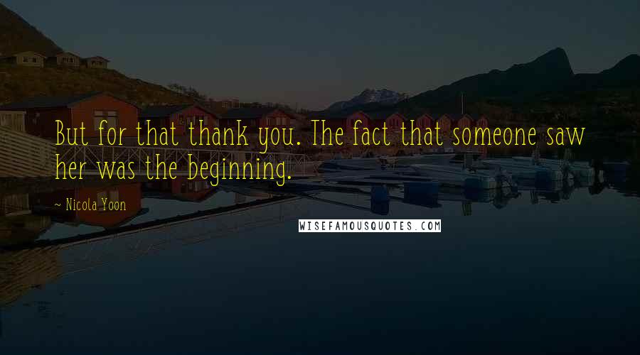 Nicola Yoon Quotes: But for that thank you. The fact that someone saw her was the beginning.