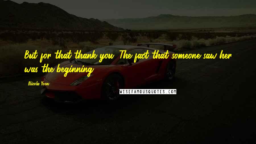 Nicola Yoon Quotes: But for that thank you. The fact that someone saw her was the beginning.