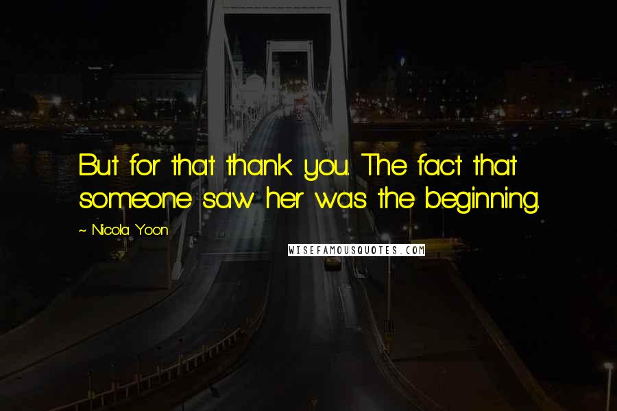 Nicola Yoon Quotes: But for that thank you. The fact that someone saw her was the beginning.