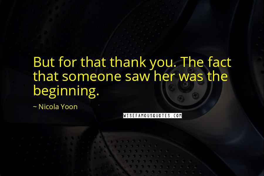 Nicola Yoon Quotes: But for that thank you. The fact that someone saw her was the beginning.