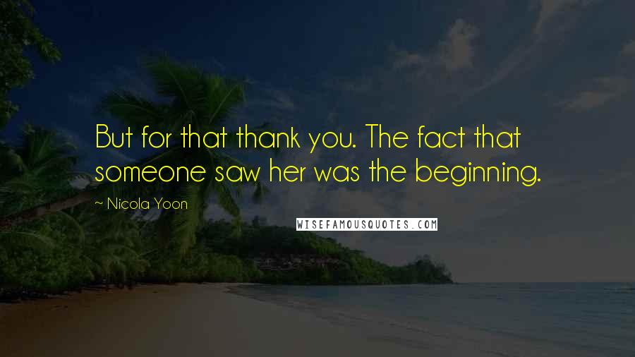 Nicola Yoon Quotes: But for that thank you. The fact that someone saw her was the beginning.