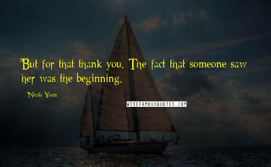 Nicola Yoon Quotes: But for that thank you. The fact that someone saw her was the beginning.