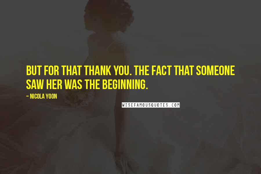 Nicola Yoon Quotes: But for that thank you. The fact that someone saw her was the beginning.