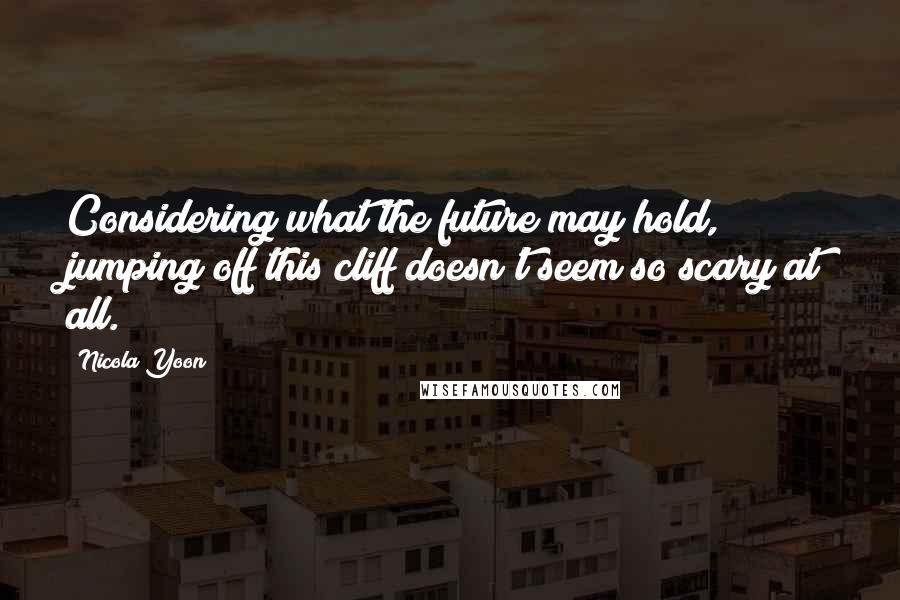 Nicola Yoon Quotes: Considering what the future may hold, jumping off this cliff doesn't seem so scary at all.
