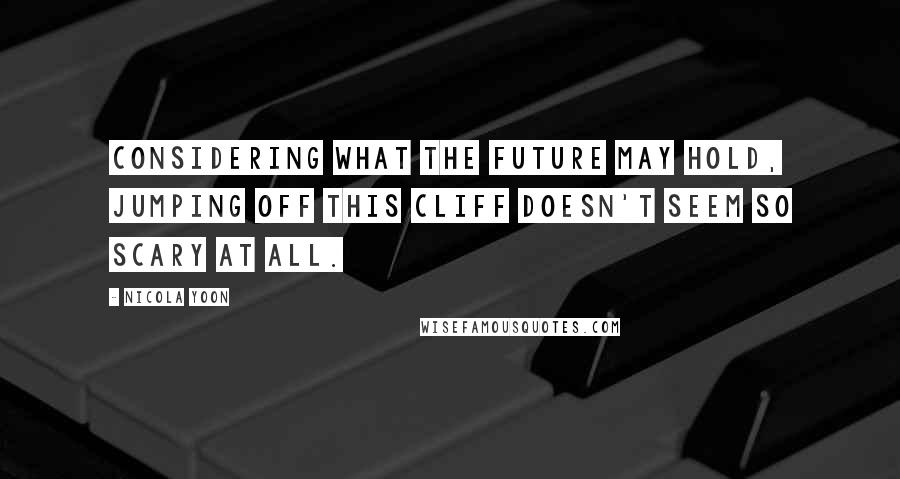 Nicola Yoon Quotes: Considering what the future may hold, jumping off this cliff doesn't seem so scary at all.