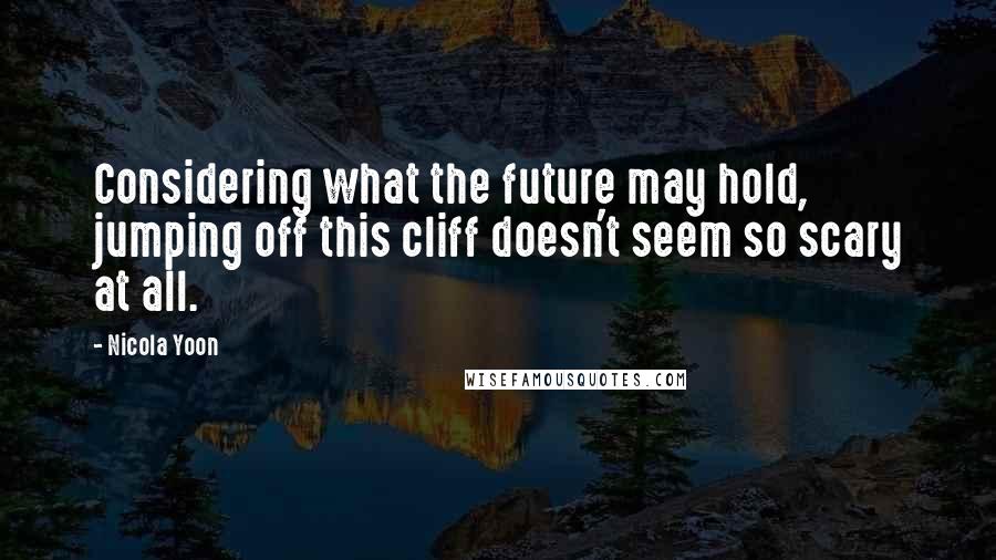 Nicola Yoon Quotes: Considering what the future may hold, jumping off this cliff doesn't seem so scary at all.