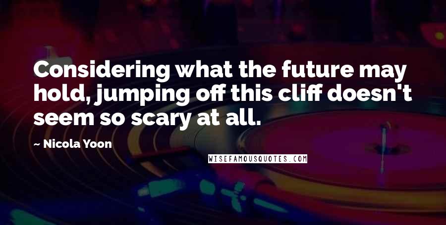 Nicola Yoon Quotes: Considering what the future may hold, jumping off this cliff doesn't seem so scary at all.