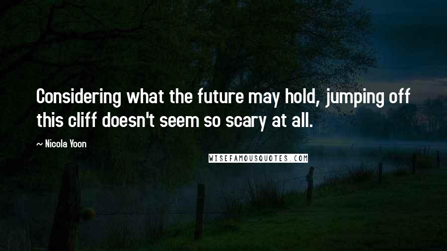 Nicola Yoon Quotes: Considering what the future may hold, jumping off this cliff doesn't seem so scary at all.