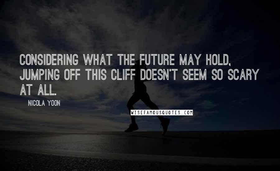 Nicola Yoon Quotes: Considering what the future may hold, jumping off this cliff doesn't seem so scary at all.