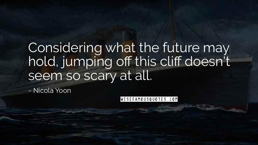 Nicola Yoon Quotes: Considering what the future may hold, jumping off this cliff doesn't seem so scary at all.
