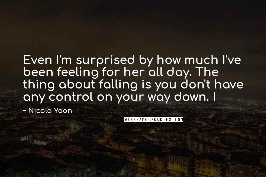 Nicola Yoon Quotes: Even I'm surprised by how much I've been feeling for her all day. The thing about falling is you don't have any control on your way down. I