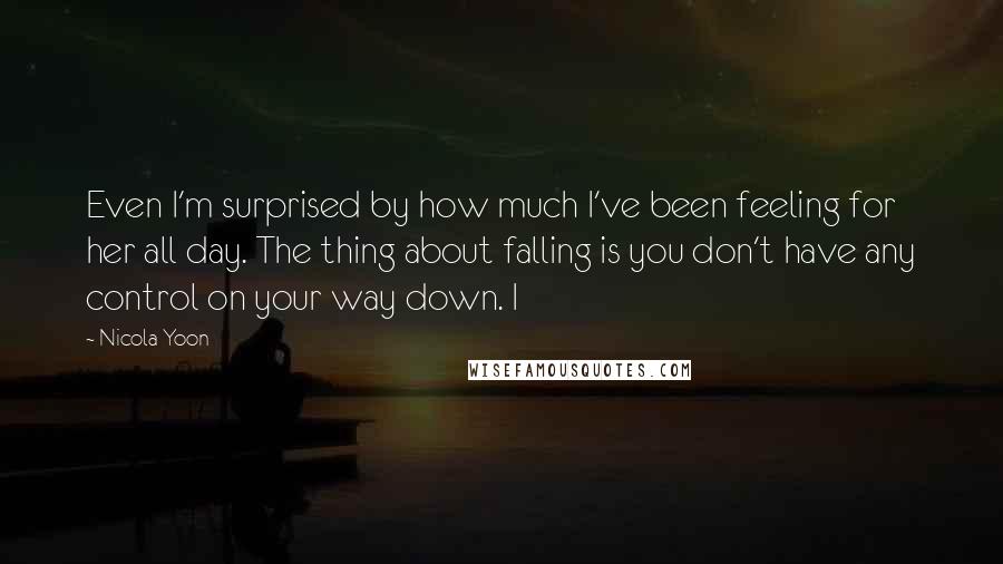 Nicola Yoon Quotes: Even I'm surprised by how much I've been feeling for her all day. The thing about falling is you don't have any control on your way down. I