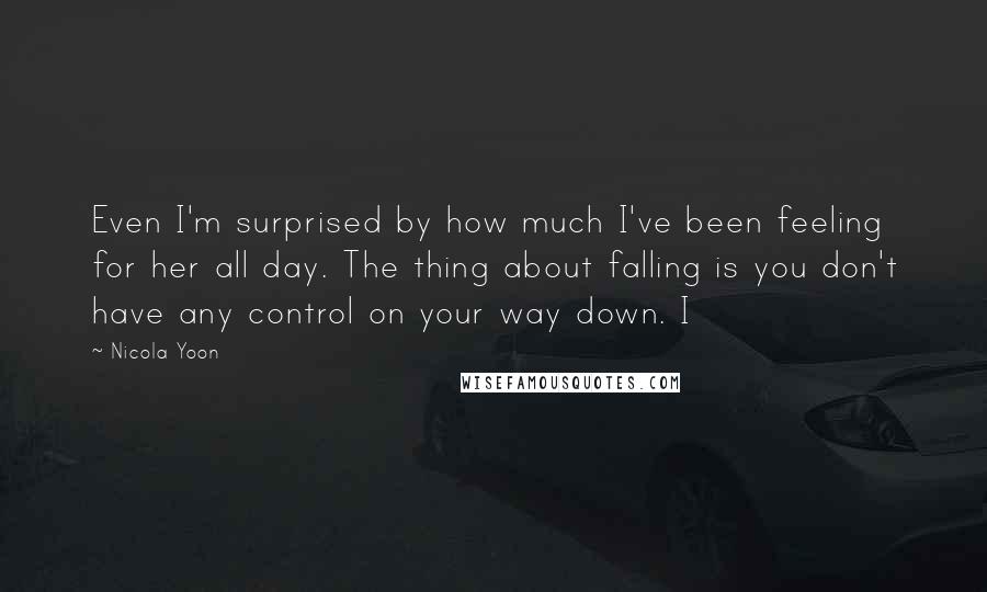 Nicola Yoon Quotes: Even I'm surprised by how much I've been feeling for her all day. The thing about falling is you don't have any control on your way down. I