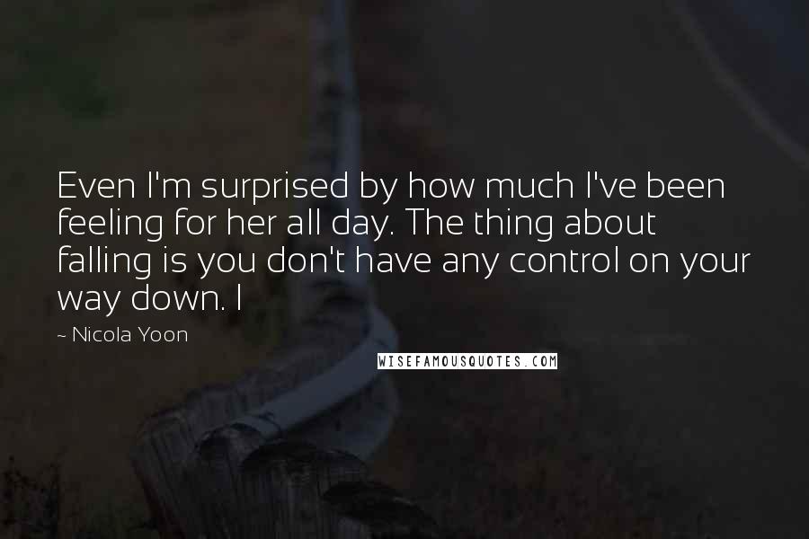 Nicola Yoon Quotes: Even I'm surprised by how much I've been feeling for her all day. The thing about falling is you don't have any control on your way down. I