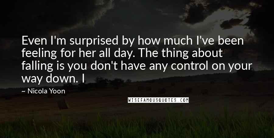 Nicola Yoon Quotes: Even I'm surprised by how much I've been feeling for her all day. The thing about falling is you don't have any control on your way down. I