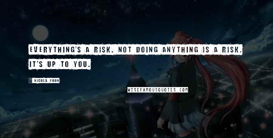 Nicola Yoon Quotes: Everything's a risk. Not doing anything is a risk. It's up to you.