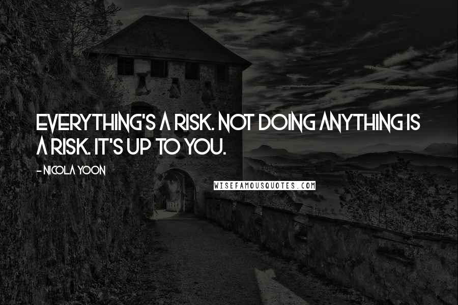 Nicola Yoon Quotes: Everything's a risk. Not doing anything is a risk. It's up to you.