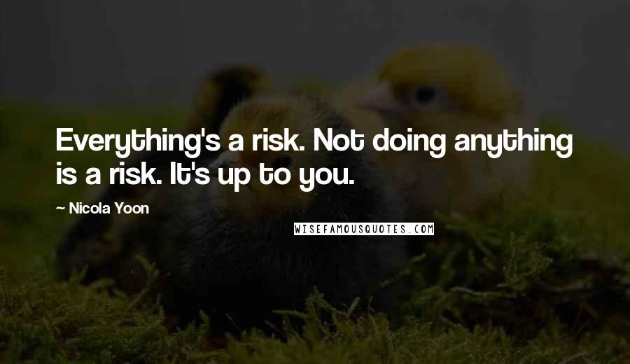 Nicola Yoon Quotes: Everything's a risk. Not doing anything is a risk. It's up to you.