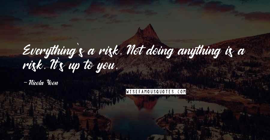 Nicola Yoon Quotes: Everything's a risk. Not doing anything is a risk. It's up to you.