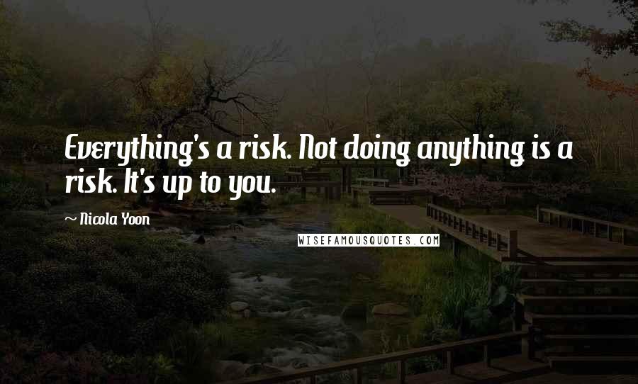 Nicola Yoon Quotes: Everything's a risk. Not doing anything is a risk. It's up to you.