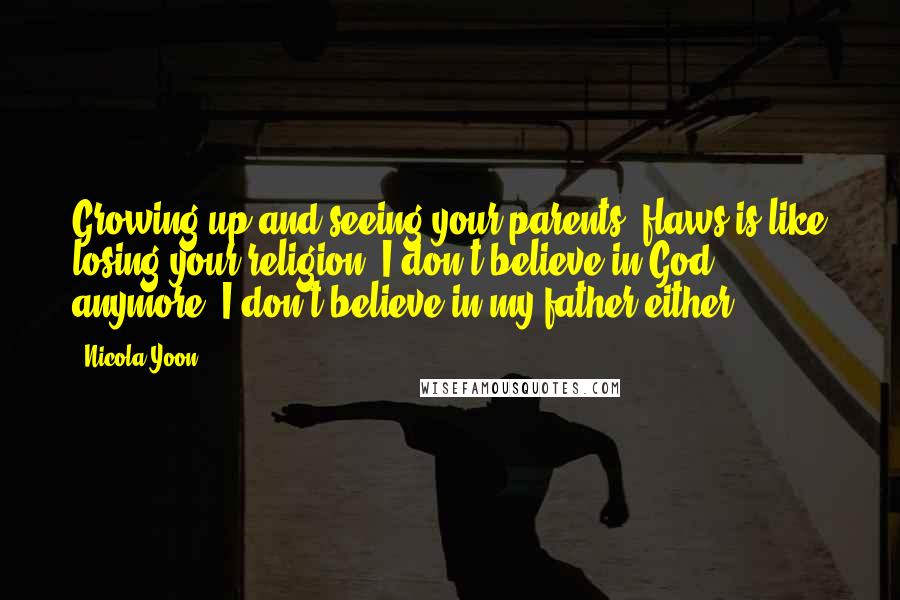 Nicola Yoon Quotes: Growing up and seeing your parents' flaws is like losing your religion. I don't believe in God anymore. I don't believe in my father either.