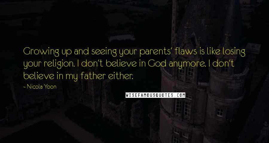 Nicola Yoon Quotes: Growing up and seeing your parents' flaws is like losing your religion. I don't believe in God anymore. I don't believe in my father either.