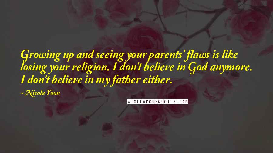 Nicola Yoon Quotes: Growing up and seeing your parents' flaws is like losing your religion. I don't believe in God anymore. I don't believe in my father either.