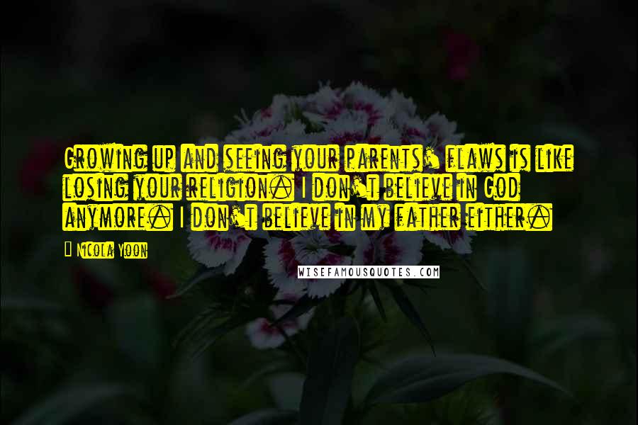 Nicola Yoon Quotes: Growing up and seeing your parents' flaws is like losing your religion. I don't believe in God anymore. I don't believe in my father either.