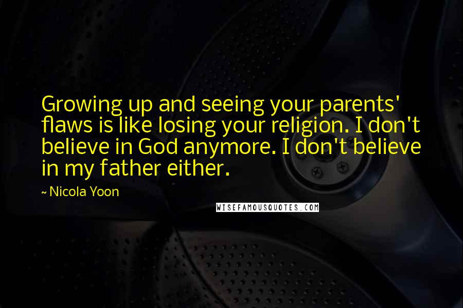 Nicola Yoon Quotes: Growing up and seeing your parents' flaws is like losing your religion. I don't believe in God anymore. I don't believe in my father either.