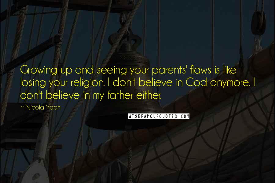 Nicola Yoon Quotes: Growing up and seeing your parents' flaws is like losing your religion. I don't believe in God anymore. I don't believe in my father either.