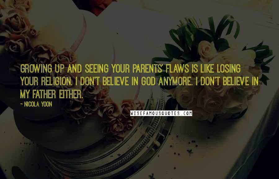 Nicola Yoon Quotes: Growing up and seeing your parents' flaws is like losing your religion. I don't believe in God anymore. I don't believe in my father either.