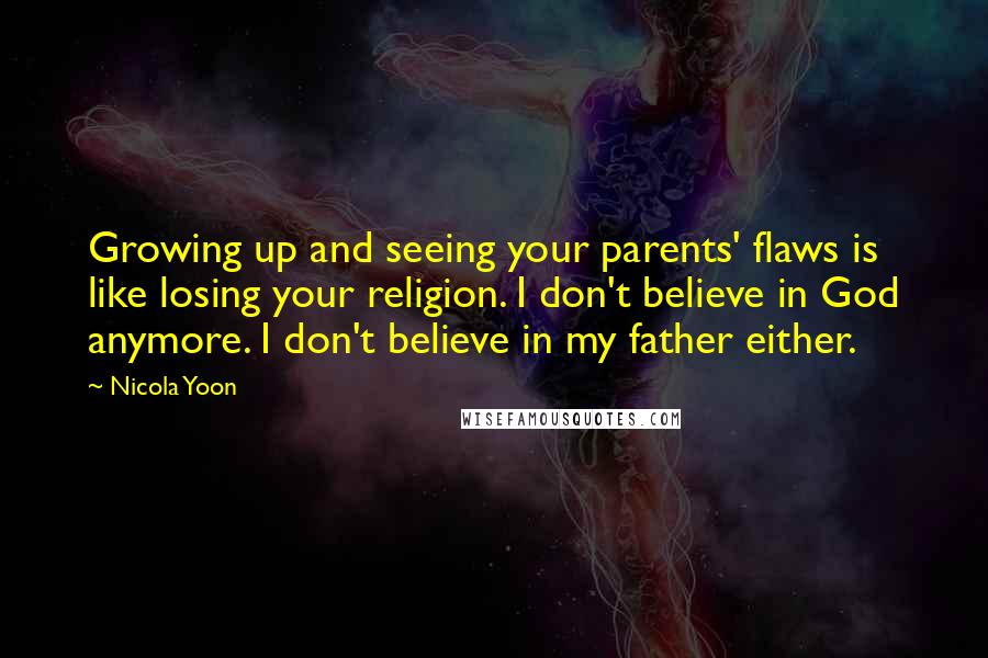 Nicola Yoon Quotes: Growing up and seeing your parents' flaws is like losing your religion. I don't believe in God anymore. I don't believe in my father either.