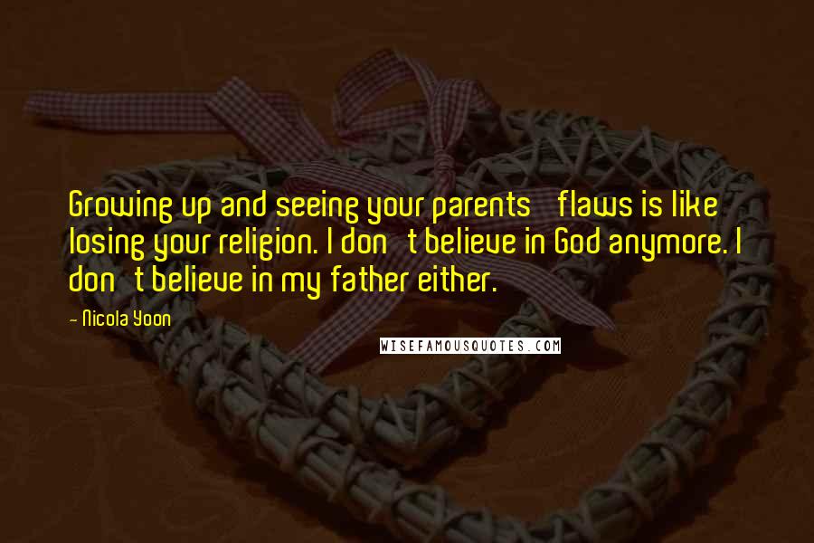 Nicola Yoon Quotes: Growing up and seeing your parents' flaws is like losing your religion. I don't believe in God anymore. I don't believe in my father either.