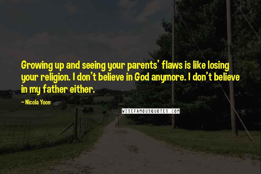 Nicola Yoon Quotes: Growing up and seeing your parents' flaws is like losing your religion. I don't believe in God anymore. I don't believe in my father either.