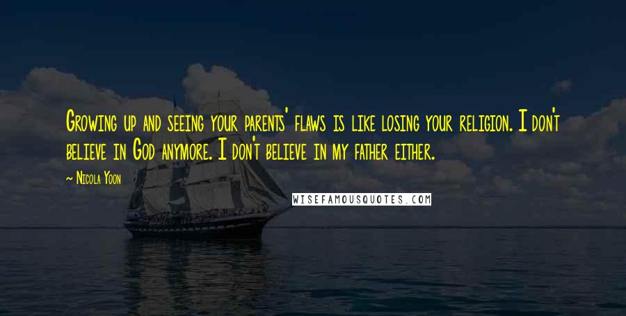 Nicola Yoon Quotes: Growing up and seeing your parents' flaws is like losing your religion. I don't believe in God anymore. I don't believe in my father either.