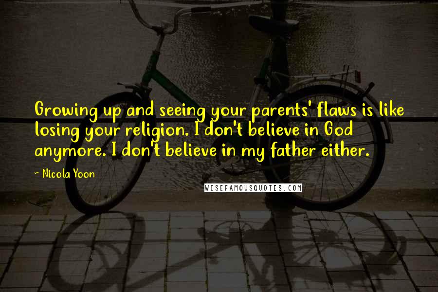 Nicola Yoon Quotes: Growing up and seeing your parents' flaws is like losing your religion. I don't believe in God anymore. I don't believe in my father either.