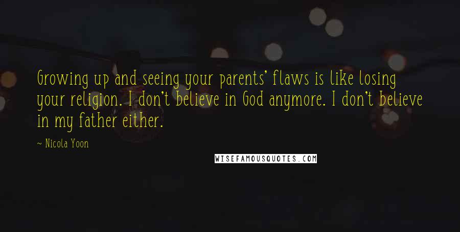 Nicola Yoon Quotes: Growing up and seeing your parents' flaws is like losing your religion. I don't believe in God anymore. I don't believe in my father either.