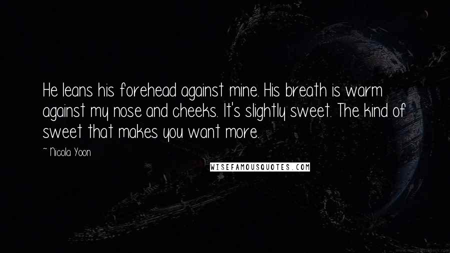 Nicola Yoon Quotes: He leans his forehead against mine. His breath is warm against my nose and cheeks. It's slightly sweet. The kind of sweet that makes you want more.