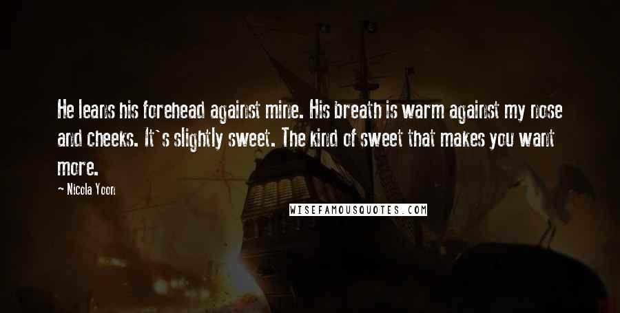 Nicola Yoon Quotes: He leans his forehead against mine. His breath is warm against my nose and cheeks. It's slightly sweet. The kind of sweet that makes you want more.