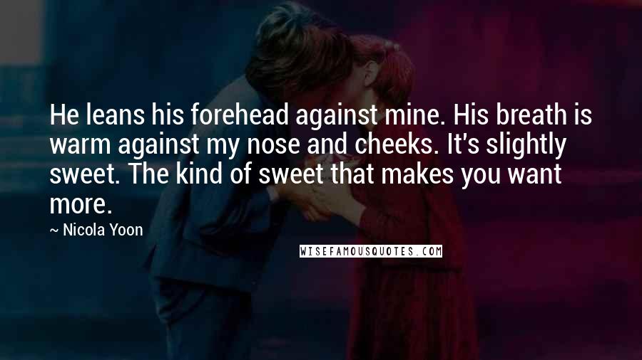 Nicola Yoon Quotes: He leans his forehead against mine. His breath is warm against my nose and cheeks. It's slightly sweet. The kind of sweet that makes you want more.