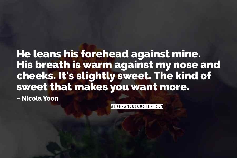 Nicola Yoon Quotes: He leans his forehead against mine. His breath is warm against my nose and cheeks. It's slightly sweet. The kind of sweet that makes you want more.