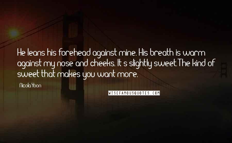 Nicola Yoon Quotes: He leans his forehead against mine. His breath is warm against my nose and cheeks. It's slightly sweet. The kind of sweet that makes you want more.