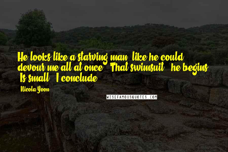 Nicola Yoon Quotes: He looks like a starving man, like he could devour me all at once. "That swimsuit," he begins. "Is small," I conclude.
