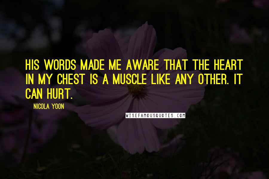 Nicola Yoon Quotes: His words made me aware that the heart in my chest is a muscle like any other. It can hurt.