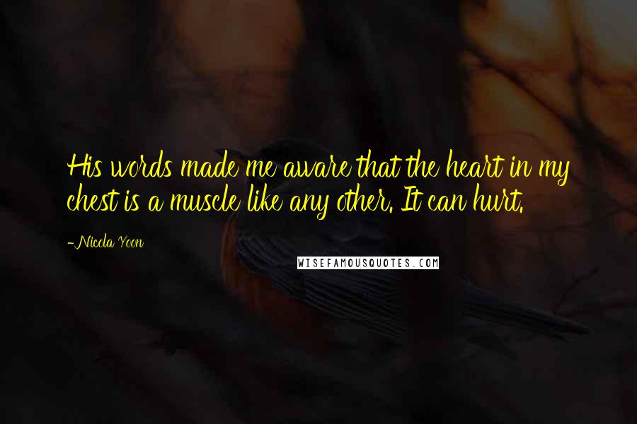 Nicola Yoon Quotes: His words made me aware that the heart in my chest is a muscle like any other. It can hurt.
