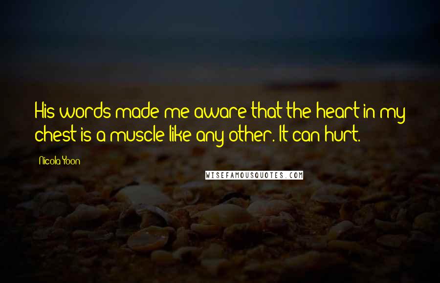 Nicola Yoon Quotes: His words made me aware that the heart in my chest is a muscle like any other. It can hurt.