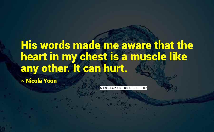 Nicola Yoon Quotes: His words made me aware that the heart in my chest is a muscle like any other. It can hurt.