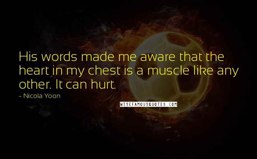 Nicola Yoon Quotes: His words made me aware that the heart in my chest is a muscle like any other. It can hurt.