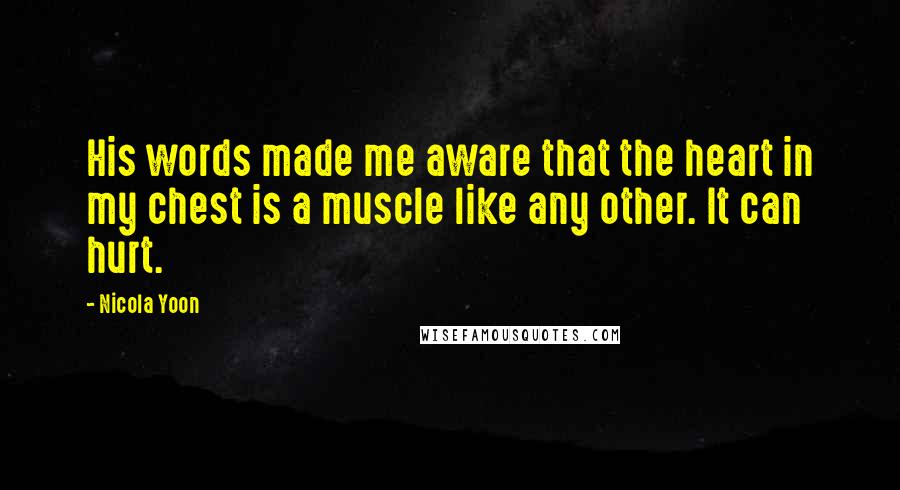 Nicola Yoon Quotes: His words made me aware that the heart in my chest is a muscle like any other. It can hurt.